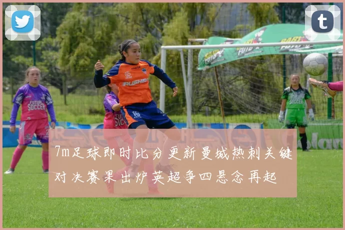 7m足球即时比分更新曼城热刺关键对决赛果出炉英超争四悬念再起