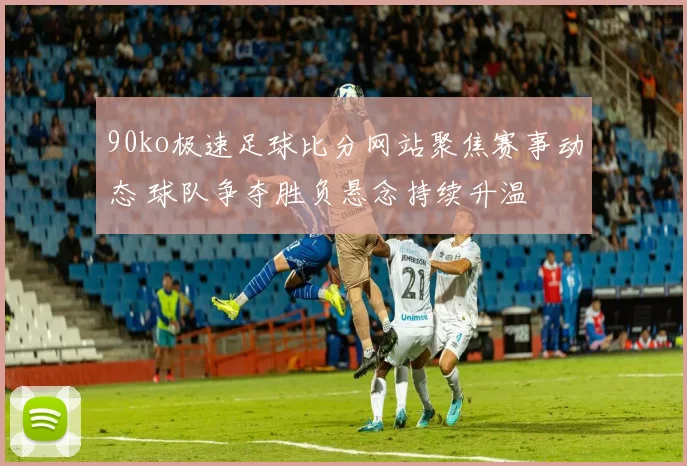 90ko极速足球比分网站聚焦赛事动态 球队争夺胜负悬念持续升温