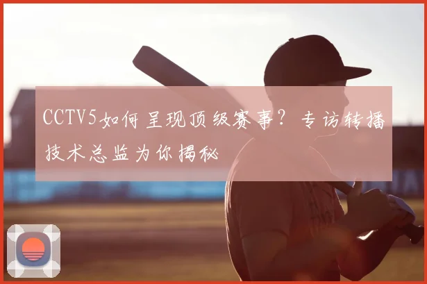 CCTV5如何呈现顶级赛事?专访转播技术总监为你揭秘