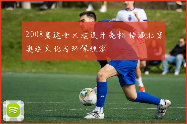2008奥运会火炬设计亮相 传递北京奥运文化与环保理念