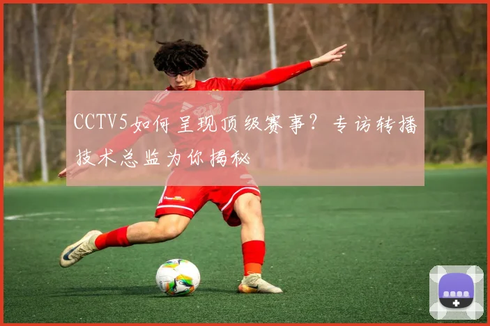 CCTV5如何呈现顶级赛事？专访转播技术总监为你揭秘