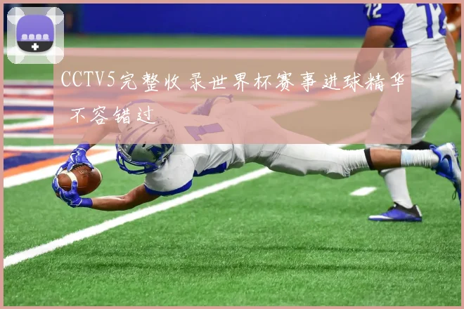 CCTV5完整收录世界杯赛事进球精华 不容错过