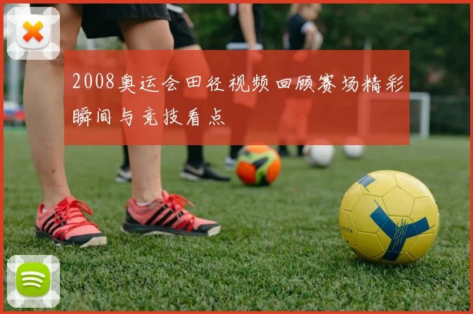 2008奥运会田径视频回顾赛场精彩瞬间与竞技看点
