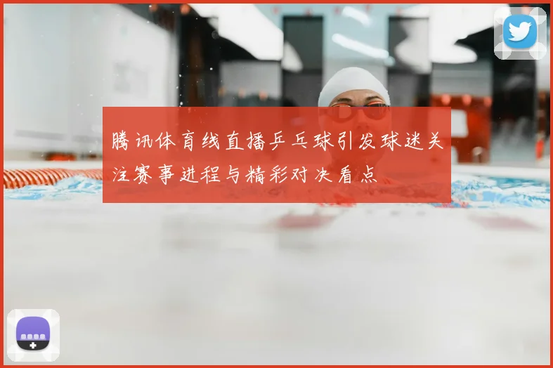 腾讯体育线直播乒乓球引发球迷关注赛事进程与精彩对决看点