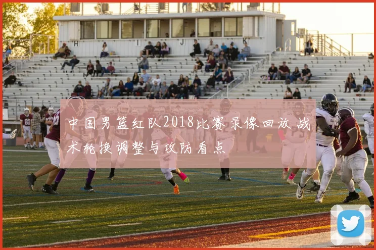 中国男篮红队2018比赛录像回放 战术轮换调整与攻防看点
