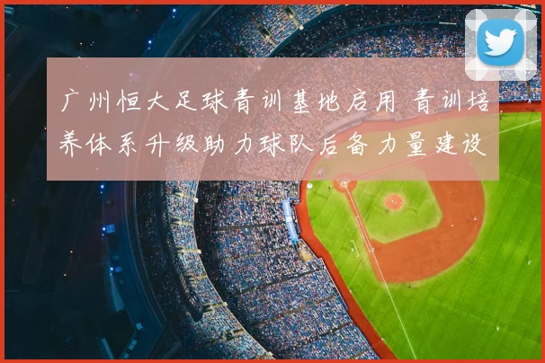 广州恒大足球青训基地启用 青训培养体系升级助力球队后备力量建设