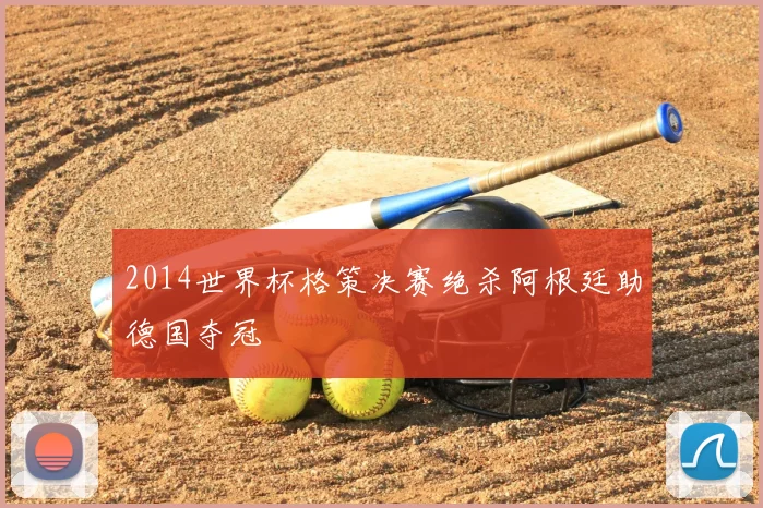 2014世界杯格策决赛绝杀阿根廷助德国夺冠