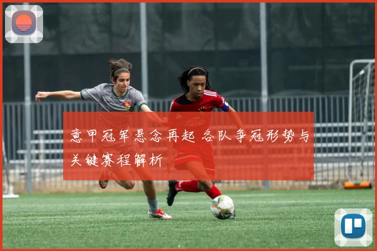 意甲冠军悬念再起 各队争冠形势与关键赛程解析