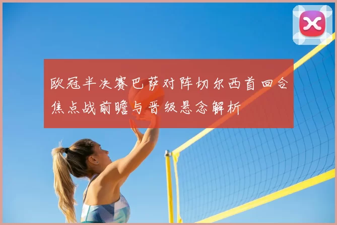 欧冠半决赛巴萨对阵切尔西首回合焦点战前瞻与晋级悬念解析
