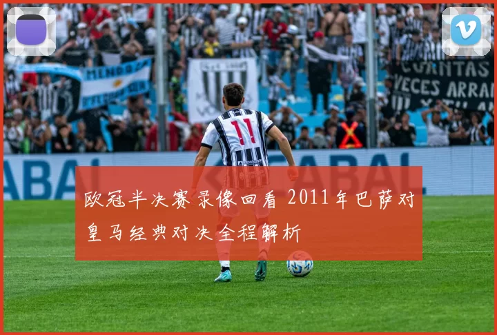 欧冠半决赛录像回看 2011年巴萨对皇马经典对决全程解析