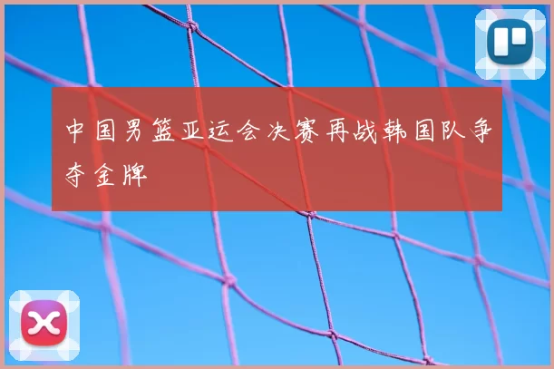 中国男篮亚运会决赛再战韩国队争夺金牌
