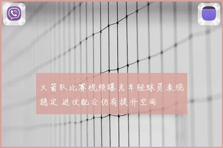 火箭队比赛视频曝光年轻球员表现稳定 进攻配合仍有提升空间