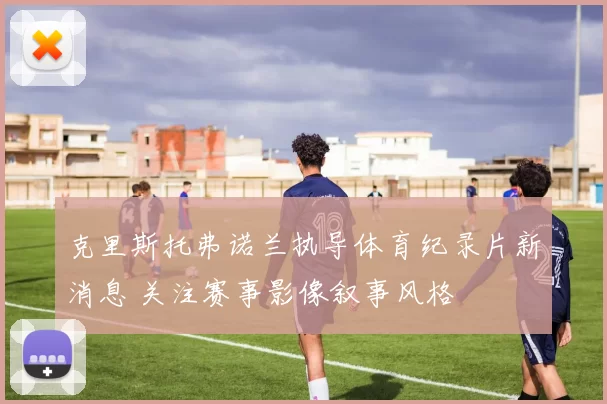 克里斯托弗诺兰执导体育纪录片新消息 关注赛事影像叙事风格