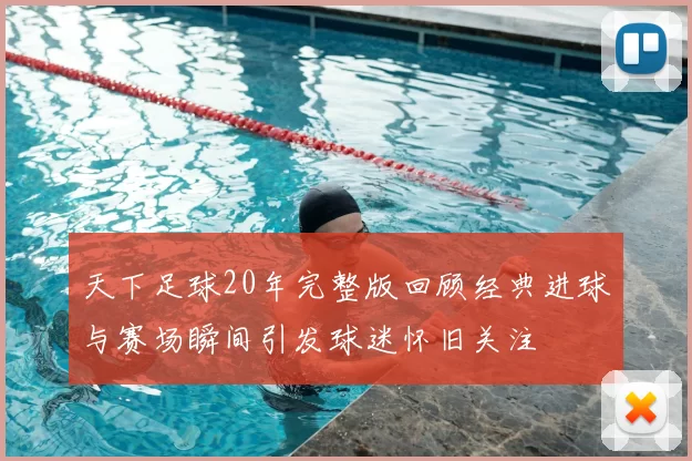 天下足球20年完整版回顾经典进球与赛场瞬间引发球迷怀旧关注