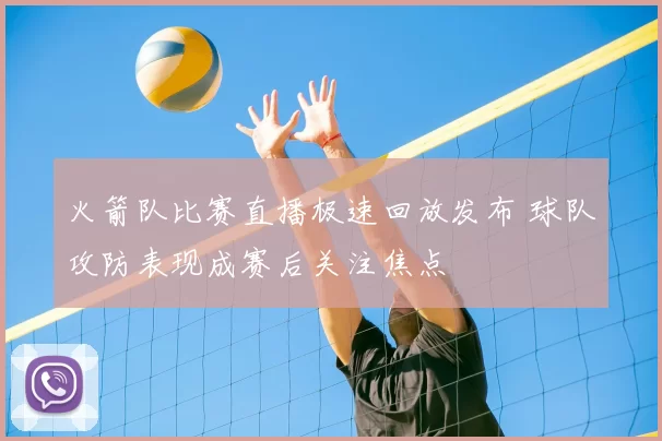 火箭队比赛直播极速回放发布 球队攻防表现成赛后关注焦点