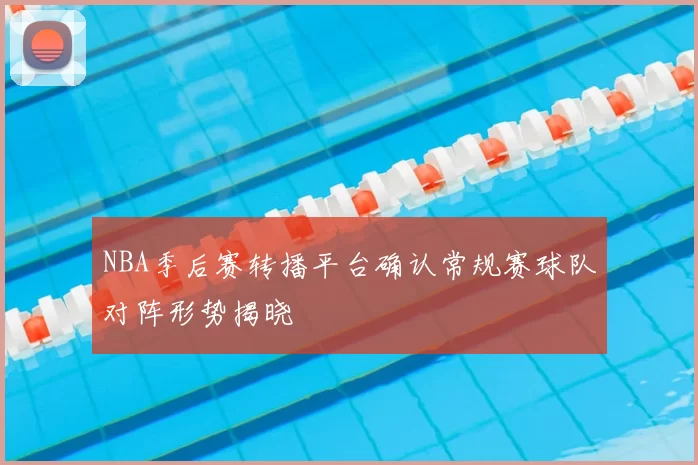 NBA季后赛转播平台确认常规赛球队对阵形势揭晓