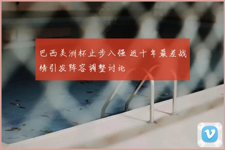 巴西美洲杯止步八强 近十年最差战绩引发阵容调整讨论