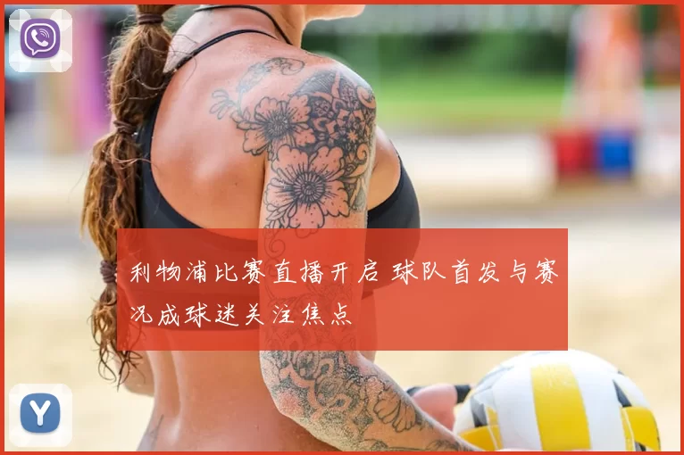 利物浦比赛直播开启 球队首发与赛况成球迷关注焦点