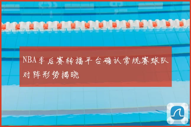 NBA季后赛转播平台确认常规赛球队对阵形势揭晓