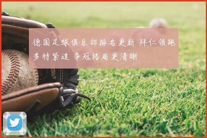 德国足球俱乐部排名更新 拜仁领跑多特紧追 争冠格局更清晰