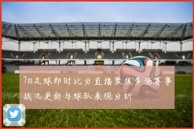 7m足球即时比分直播聚焦多场赛事战况更新与球队表现分析