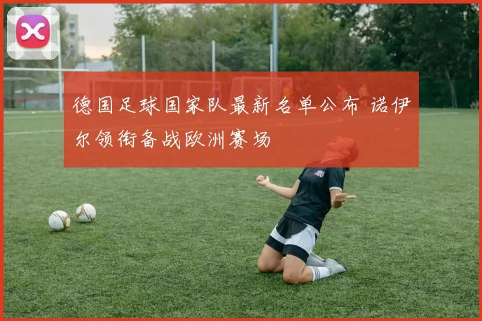 德国足球国家队最新名单公布 诺伊尔领衔备战欧洲赛场