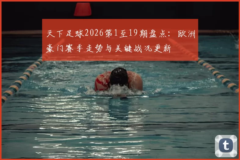天下足球2026第1至19期盘点:欧洲豪门赛季走势与关键战况更新