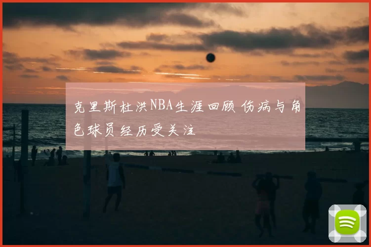 克里斯杜洪NBA生涯回顾 伤病与角色球员经历受关注