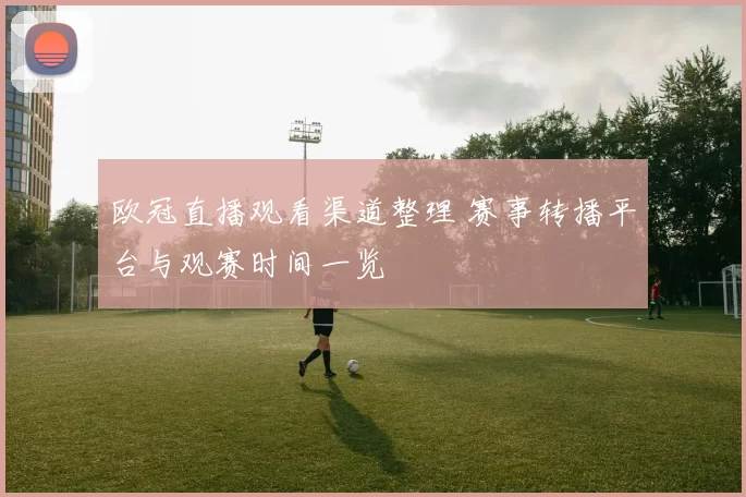 欧冠直播观看渠道整理 赛事转播平台与观赛时间一览