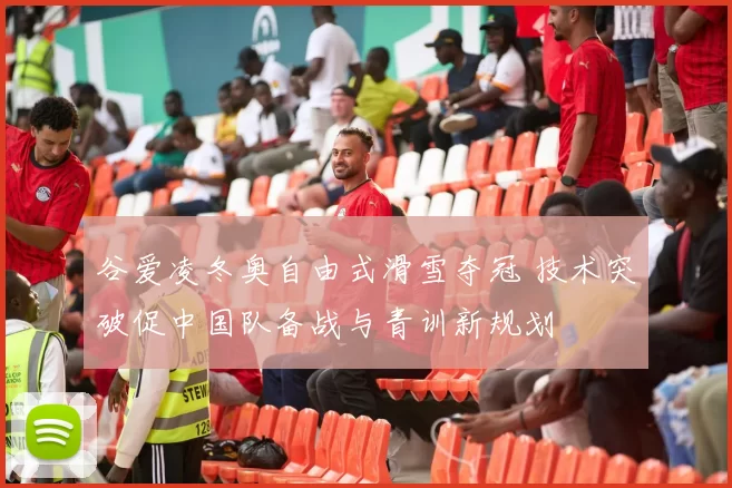 谷爱凌冬奥自由式滑雪夺冠 技术突破促中国队备战与青训新规划
