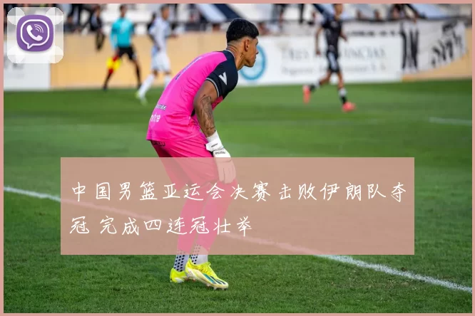 中国男篮亚运会决赛击败伊朗队夺冠 完成四连冠壮举