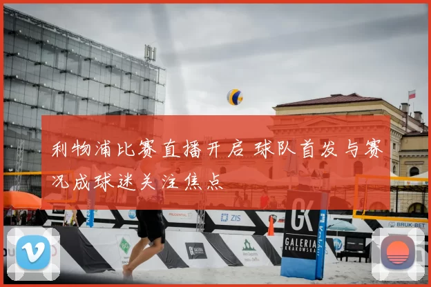 利物浦比赛直播开启 球队首发与赛况成球迷关注焦点