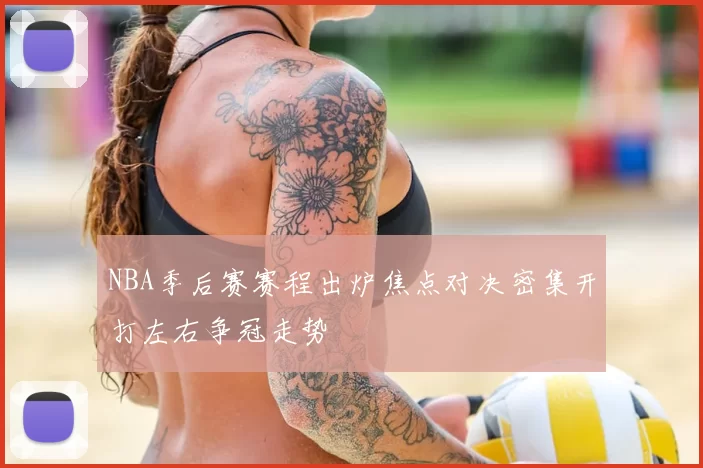 NBA季后赛赛程出炉焦点对决密集开打左右争冠走势