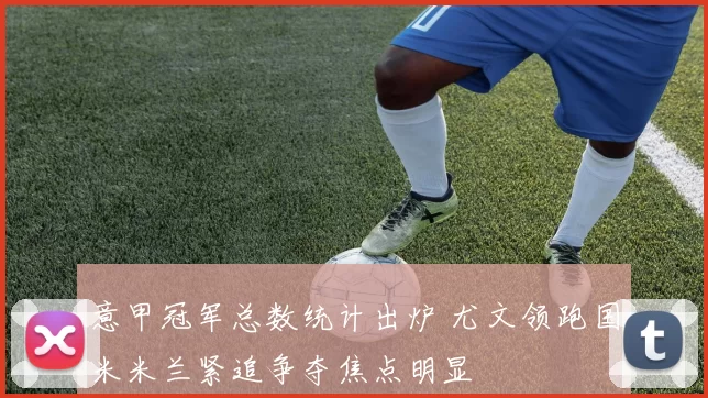 意甲冠军总数统计出炉 尤文领跑国米米兰紧追争夺焦点明显
