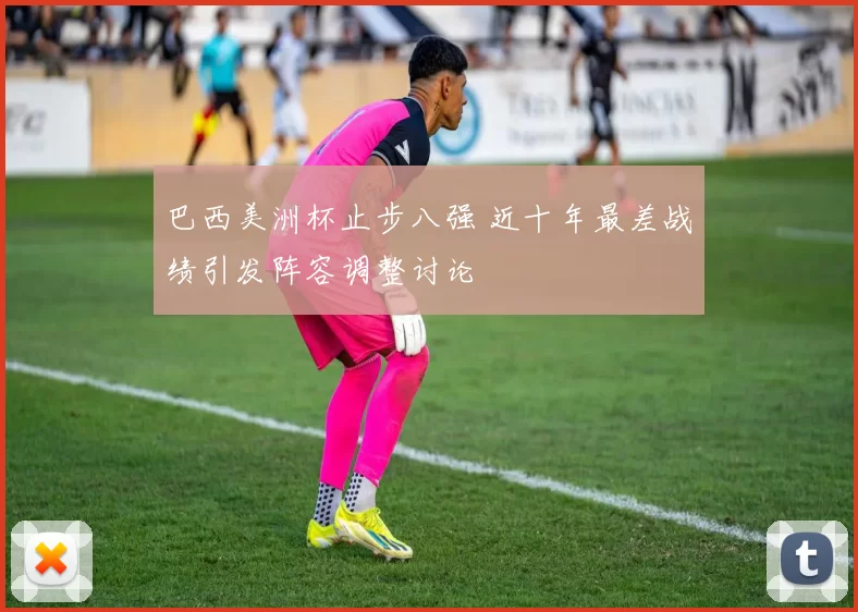 巴西美洲杯止步八强 近十年最差战绩引发阵容调整讨论