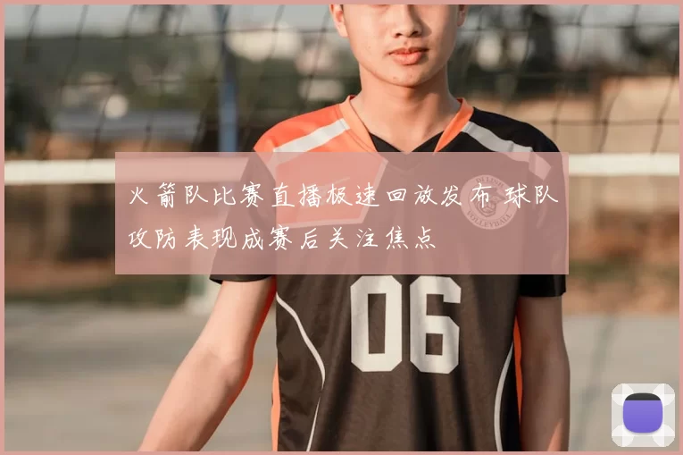 火箭队比赛直播极速回放发布 球队攻防表现成赛后关注焦点