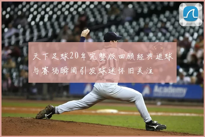 天下足球20年完整版回顾经典进球与赛场瞬间引发球迷怀旧关注