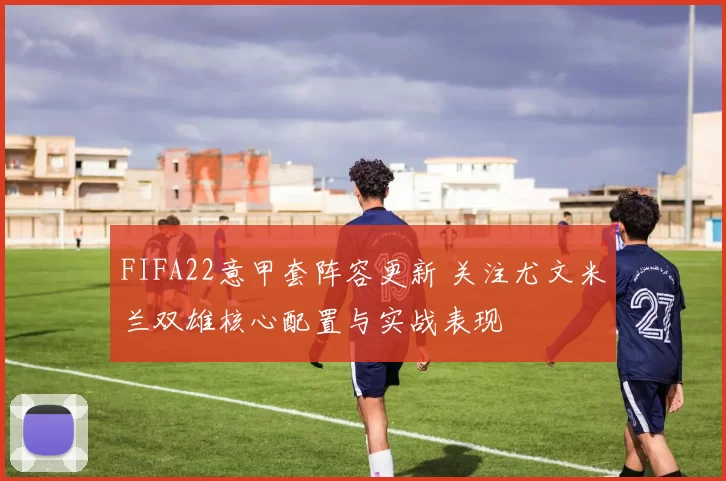 FIFA22意甲套阵容更新 关注尤文米兰双雄核心配置与实战表现