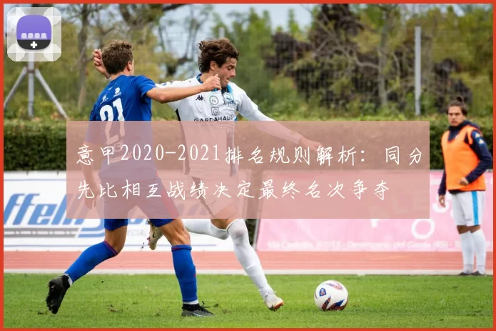 意甲2020-2021排名规则解析：同分先比相互战绩决定最终名次争夺