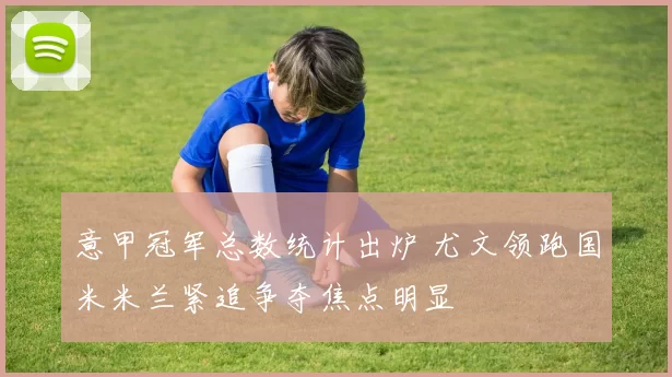 意甲冠军总数统计出炉 尤文领跑国米米兰紧追争夺焦点明显