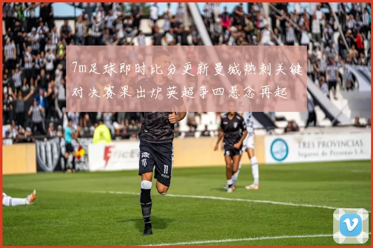 7m足球即时比分更新曼城热刺关键对决赛果出炉英超争四悬念再起
